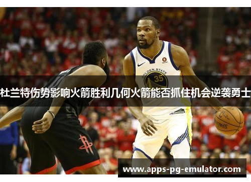 杜兰特伤势影响火箭胜利几何火箭能否抓住机会逆袭勇士