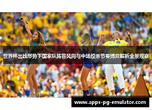 世界杯出线形势下国家队阵容风向与中场绞杀节奏博弈解析全景观察