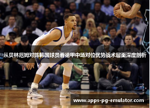 从贝林厄姆对阵韩国球员看德甲中场对位优势战术层面深度剖析