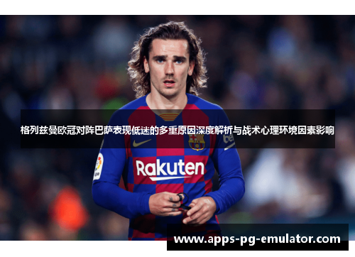 格列兹曼欧冠对阵巴萨表现低迷的多重原因深度解析与战术心理环境因素影响