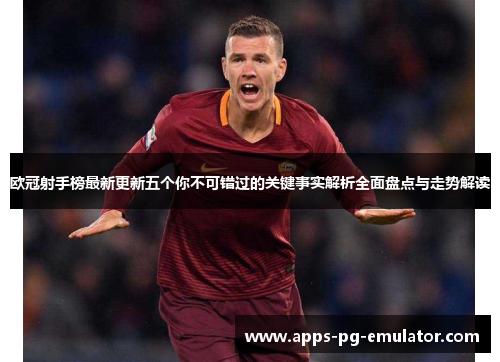 欧冠射手榜最新更新五个你不可错过的关键事实解析全面盘点与走势解读 欧冠射手榜最新更新五个你不可错过的关键事实解析全面盘点与走势解读