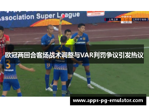 欧冠两回合客场战术调整与VAR判罚争议引发热议 欧冠两回合客场战术调整与VAR判罚争议引发热议