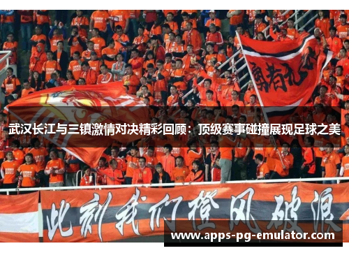 武汉长江与三镇激情对决精彩回顾:顶级赛事碰撞展现足球之美 武汉长江与三镇激情对决精彩回顾:顶级赛事碰撞展现足球之美