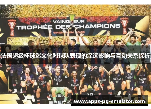 法国超级杯球迷文化对球队表现的深远影响与互动关系探析 法国超级杯球迷文化对球队表现的深远影响与互动关系探析