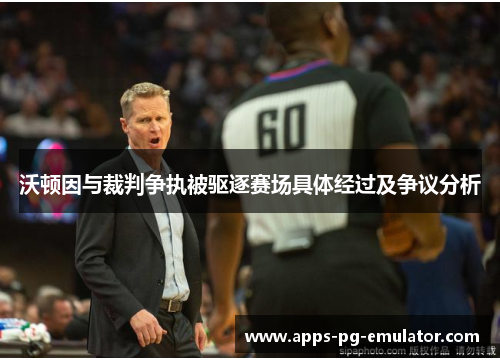 沃顿因与裁判争执被驱逐赛场具体经过及争议分析