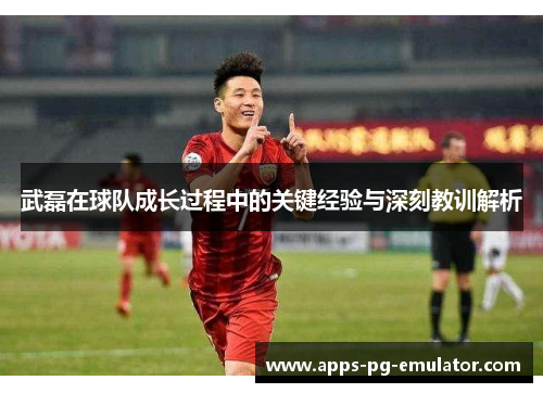 武磊在球队成长过程中的关键经验与深刻教训解析 武磊在球队成长过程中的关键经验与深刻教训解析