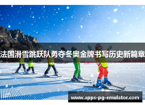 法国滑雪跳跃队勇夺冬奥金牌书写历史新篇章
