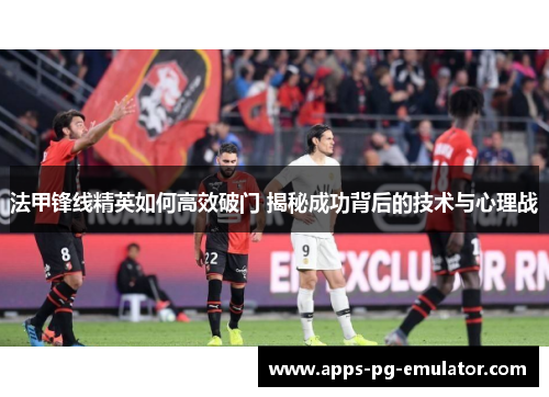 法甲锋线精英如何高效破门 揭秘成功背后的技术与心理战