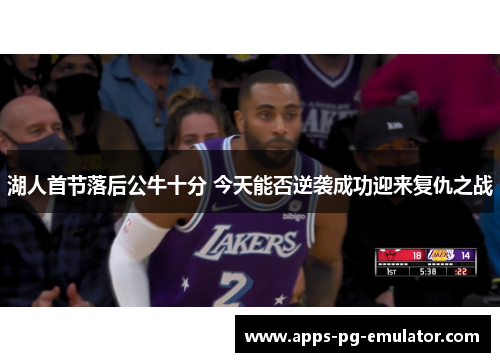 湖人首节落后公牛十分 今天能否逆袭成功迎来复仇之战