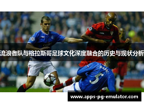 流浪者队与格拉斯哥足球文化深度融合的历史与现状分析