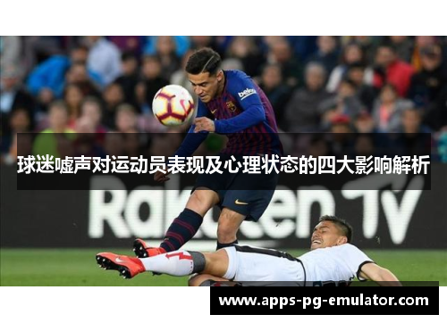 球迷嘘声对运动员表现及心理状态的四大影响解析