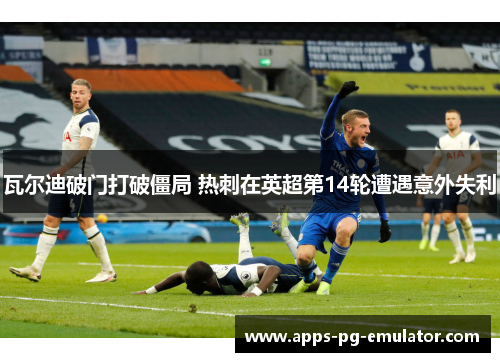 瓦尔迪破门打破僵局 热刺在英超第14轮遭遇意外失利 瓦尔迪破门打破僵局 热刺在英超第14轮遭遇意外失利