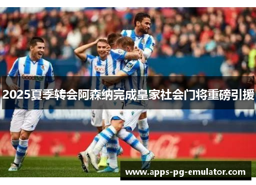 2025夏季转会阿森纳完成皇家社会门将重磅引援