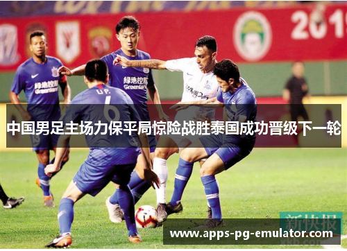 中国男足主场力保平局惊险战胜泰国成功晋级下一轮 中国男足主场力保平局惊险战胜泰国成功晋级下一轮