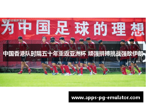 中国香港队时隔五十年重返亚洲杯 顽强拼搏挑战强敌伊朗