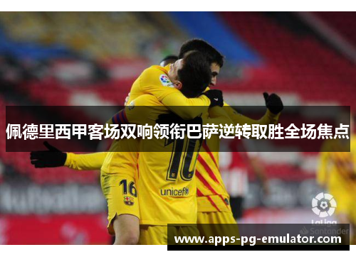 佩德里西甲客场双响领衔巴萨逆转取胜全场焦点