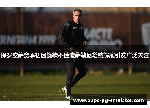保罗索萨赛季初因战绩不佳遭萨勒尼塔纳解雇引发广泛关注 保罗索萨赛季初因战绩不佳遭萨勒尼塔纳解雇引发广泛关注