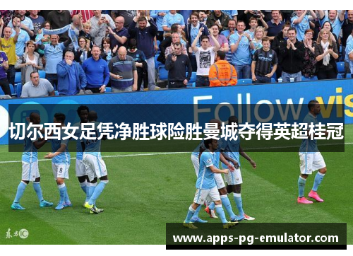 切尔西女足凭净胜球险胜曼城夺得英超桂冠