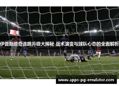伊普斯维奇连跳升级大揭秘 战术演变与球队心态的全面解析 伊普斯维奇连跳升级大揭秘 战术演变与球队心态的全面解析
