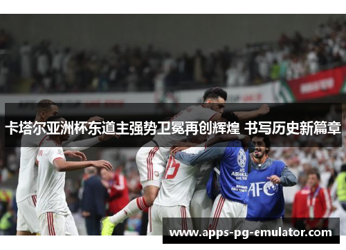 卡塔尔亚洲杯东道主强势卫冕再创辉煌 书写历史新篇章 卡塔尔亚洲杯东道主强势卫冕再创辉煌 书写历史新篇章