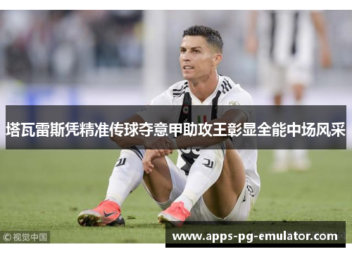 塔瓦雷斯凭精准传球夺意甲助攻王彰显全能中场风采 塔瓦雷斯凭精准传球夺意甲助攻王彰显全能中场风采