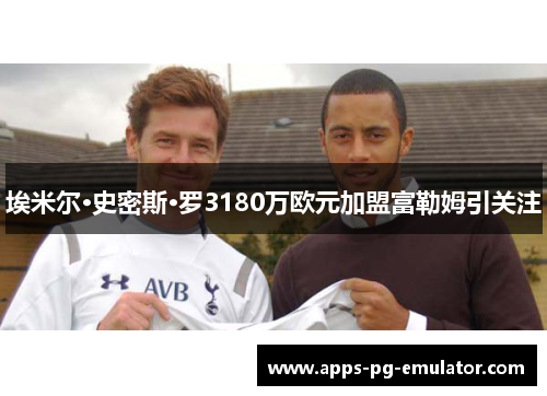 埃米尔·史密斯·罗3180万欧元加盟富勒姆引关注 埃米尔·史密斯·罗3180万欧元加盟富勒姆引关注