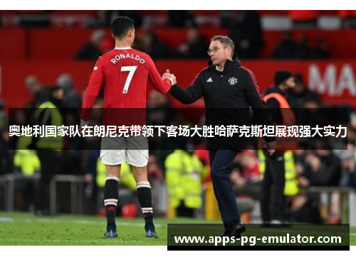 奥地利国家队在朗尼克带领下客场大胜哈萨克斯坦展现强大实力 奥地利国家队在朗尼克带领下客场大胜哈萨克斯坦展现强大实力