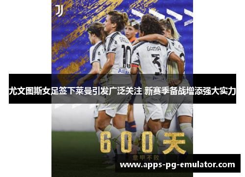 尤文图斯女足签下莱曼引发广泛关注 新赛季备战增添强大实力 尤文图斯女足签下莱曼引发广泛关注 新赛季备战增添强大实力