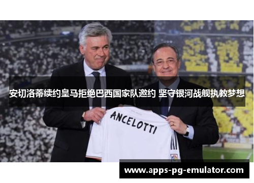 安切洛蒂续约皇马拒绝巴西国家队邀约 坚守银河战舰执教梦想 安切洛蒂续约皇马拒绝巴西国家队邀约 坚守银河战舰执教梦想