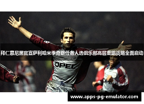 拜仁慕尼黑官宣萨利哈米季奇继任者人选俱乐部高层重组战略全面启动