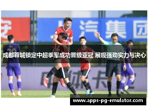 成都蓉城锁定中超季军成功晋级亚冠 展现强劲实力与决心