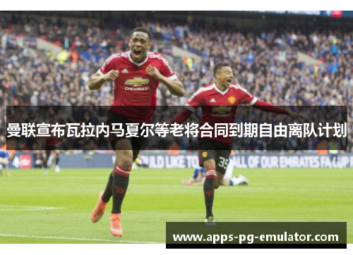 曼联宣布瓦拉内马夏尔等老将合同到期自由离队计划