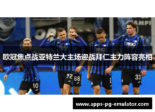 欧冠焦点战亚特兰大主场迎战拜仁主力阵容亮相
