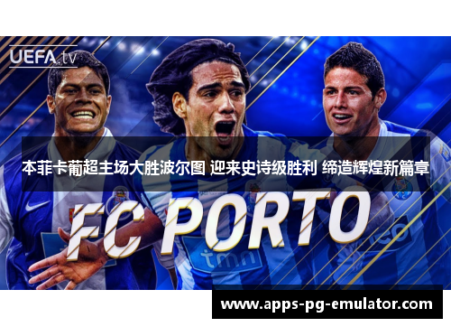 本菲卡葡超主场大胜波尔图 迎来史诗级胜利 缔造辉煌新篇章