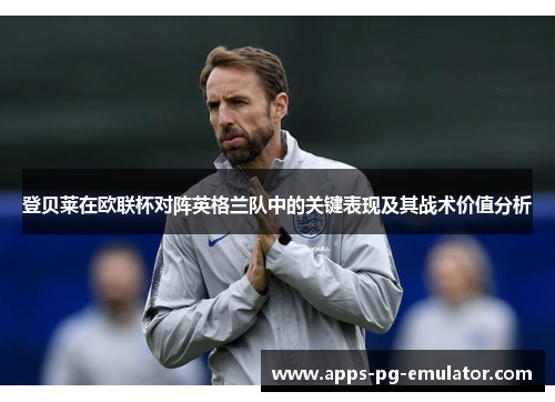 登贝莱在欧联杯对阵英格兰队中的关键表现及其战术价值分析