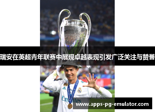 瑞安在英超青年联赛中展现卓越表现引发广泛关注与赞誉
