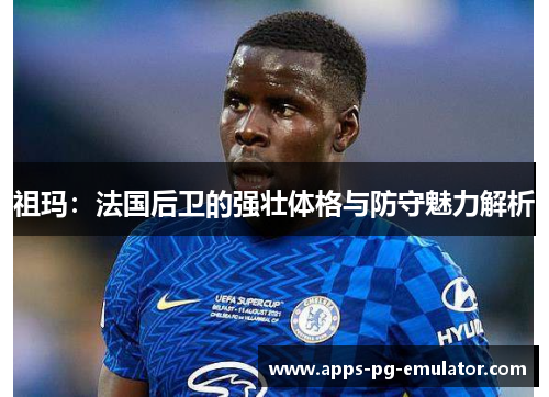 祖玛：法国后卫的强壮体格与防守魅力解析