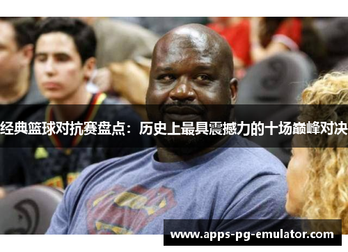 经典篮球对抗赛盘点：历史上最具震撼力的十场巅峰对决