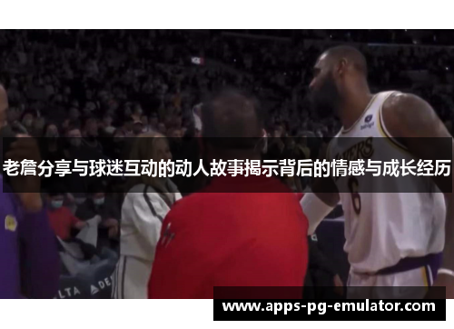 老詹分享与球迷互动的动人故事揭示背后的情感与成长经历