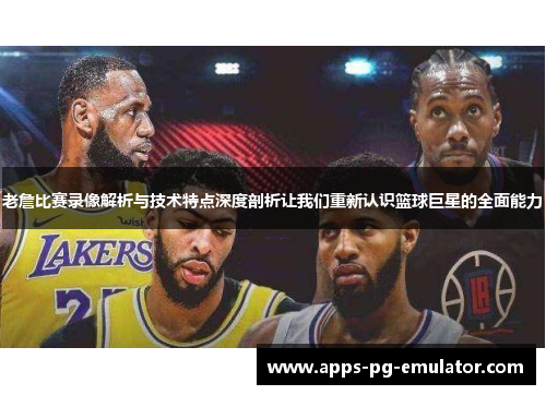老詹比赛录像解析与技术特点深度剖析让我们重新认识篮球巨星的全面能力