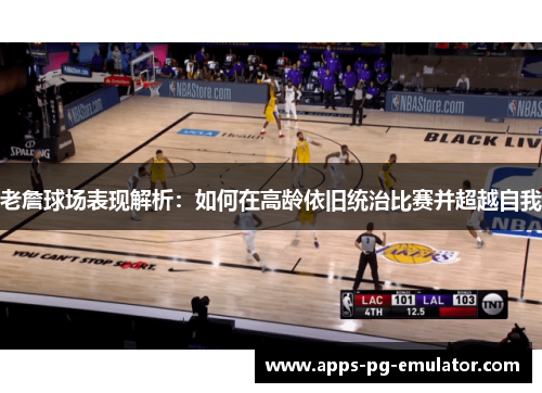 老詹球场表现解析:如何在高龄依旧统治比赛并超越自我 老詹球场表现解析:如何在高龄依旧统治比赛并超越自我