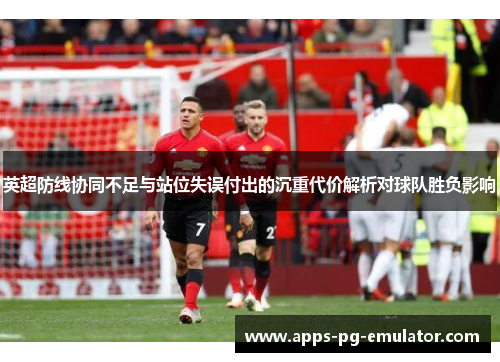 英超防线协同不足与站位失误付出的沉重代价解析对球队胜负影响