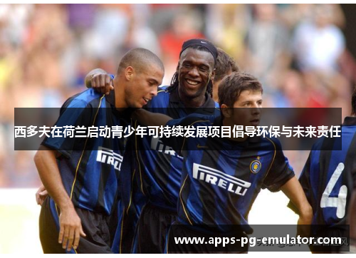 西多夫在荷兰启动青少年可持续发展项目倡导环保与未来责任 西多夫在荷兰启动青少年可持续发展项目倡导环保与未来责任