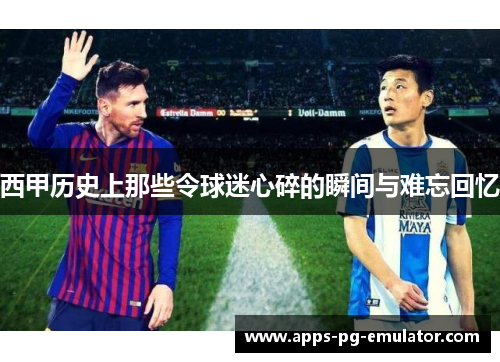 西甲历史上那些令球迷心碎的瞬间与难忘回忆 西甲历史上那些令球迷心碎的瞬间与难忘回忆