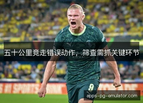 五十公里竞走错误动作，筛查需抓关键环节