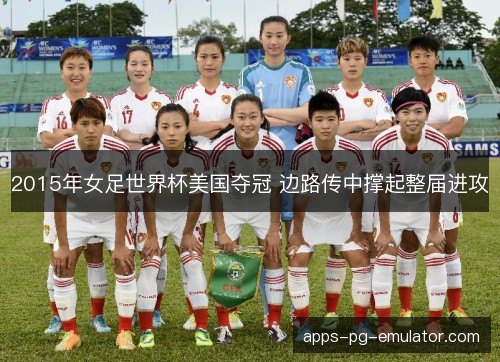 2015年女足世界杯美国夺冠 边路传中撑起整届进攻